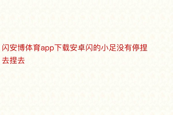 闪安博体育app下载安卓闪的小足没有停捏去捏去