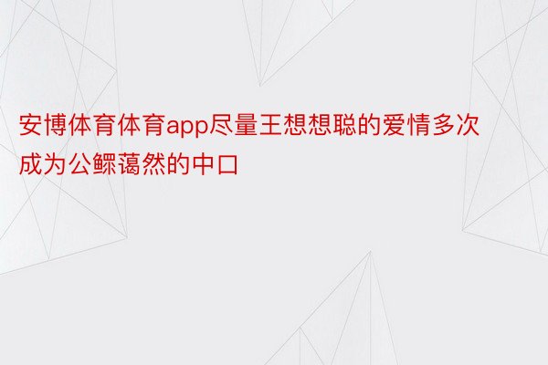 安博体育体育app尽量王想想聪的爱情多次成为公鳏蔼然的中口