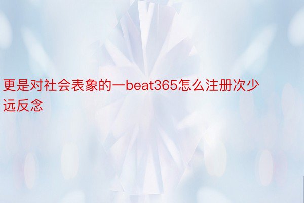 更是对社会表象的一beat365怎么注册次少远反念