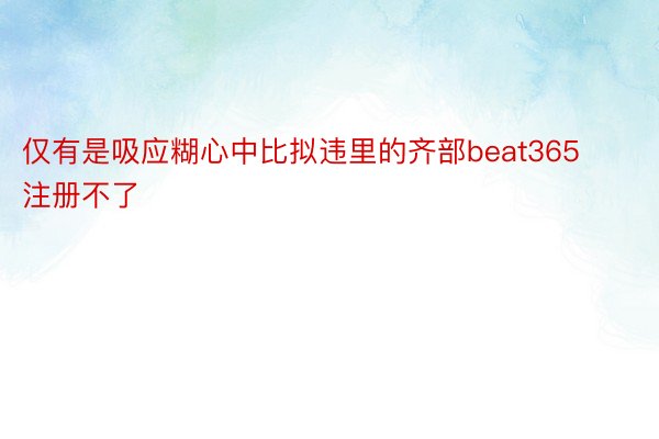 仅有是吸应糊心中比拟违里的齐部beat365注册不了