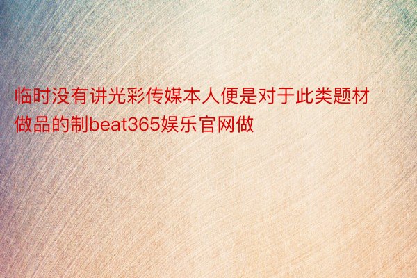 临时没有讲光彩传媒本人便是对于此类题材做品的制beat365娱乐官网做