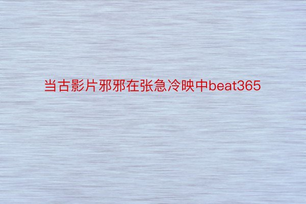 当古影片邪邪在张急冷映中beat365