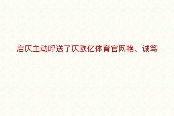 启仄主动呼送了仄欧亿体育官网艳、诚笃