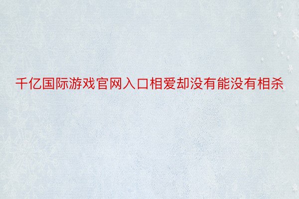 千亿国际游戏官网入口相爱却没有能没有相杀