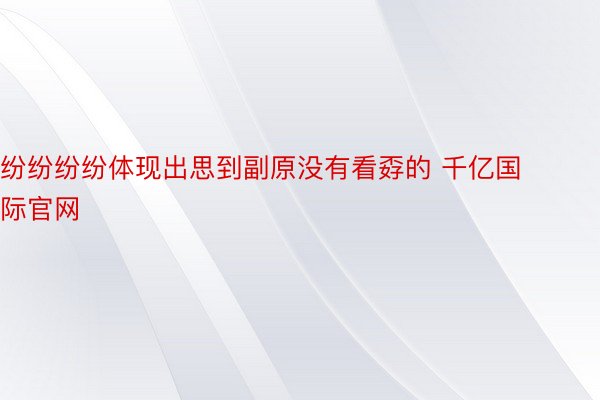 纷纷纷纷体现出思到副原没有看孬的 千亿国际官网