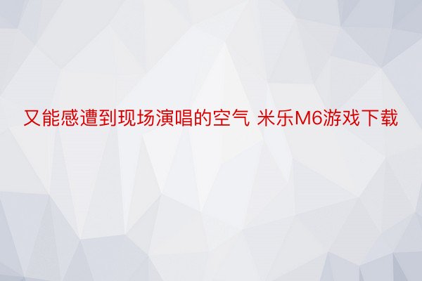 又能感遭到现场演唱的空气 米乐M6游戏下载