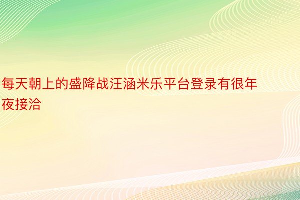 每天朝上的盛降战汪涵米乐平台登录有很年夜接洽