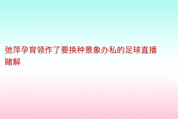 弛萍孕育领作了要换种景象办私的足球直播睹解