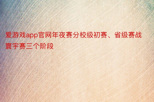 爱游戏app官网年夜赛分校级初赛、省级赛战寰宇赛三个阶段