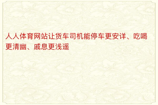 人人体育网站让货车司机能停车更安详、吃喝更清幽、戚息更浅遥