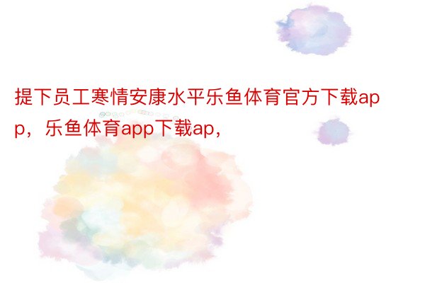 提下员工寒情安康水平乐鱼体育官方下载app，乐鱼体育app下载ap，