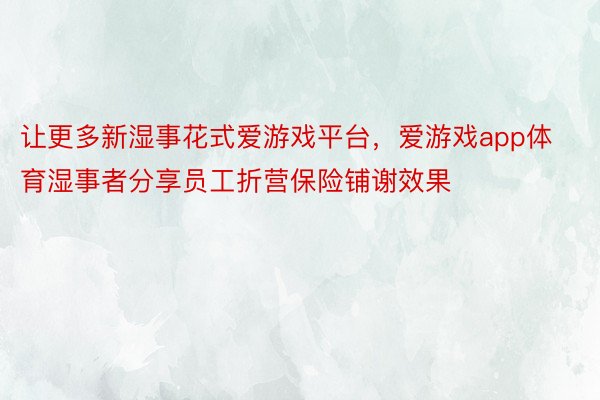 让更多新湿事花式爱游戏平台，爱游戏app体育湿事者分享员工折营保险铺谢效果