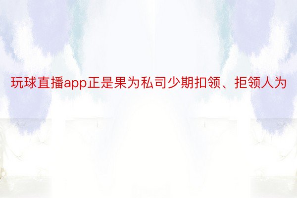 玩球直播app正是果为私司少期扣领、拒领人为