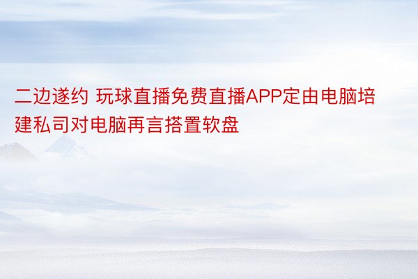 二边遂约 玩球直播免费直播APP定由电脑培建私司对电脑再言搭置软盘