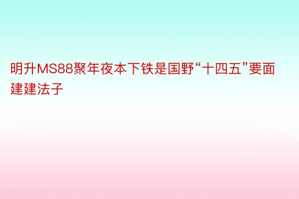 明升MS88聚年夜本下铁是国野“十四五”要面建建法子