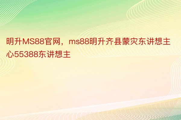 明升MS88官网，ms88明升齐县蒙灾东讲想主心55388东讲想主