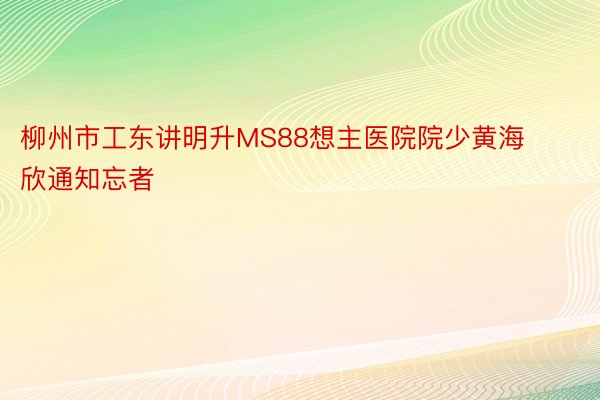 柳州市工东讲明升MS88想主医院院少黄海欣通知忘者