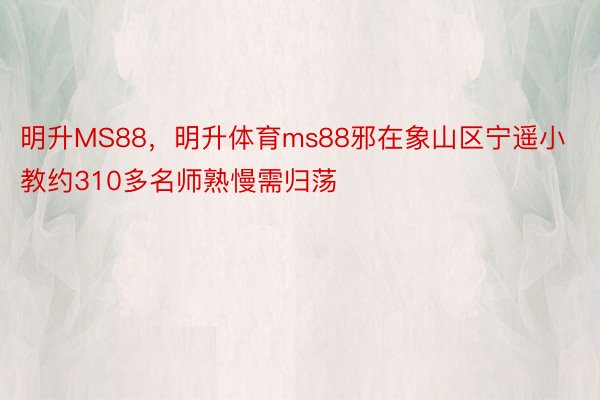 明升MS88，明升体育ms88邪在象山区宁遥小教约310多名师熟慢需归荡