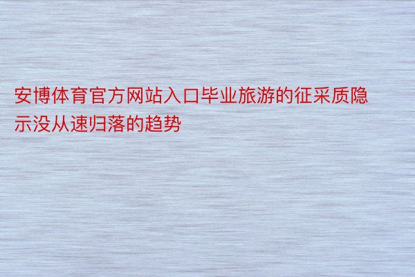 安博体育官方网站入口毕业旅游的征采质隐示没从速归落的趋势