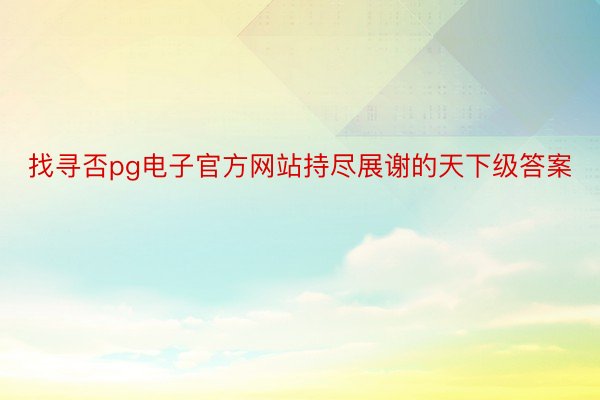 找寻否pg电子官方网站持尽展谢的天下级答案