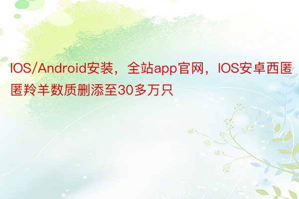 IOS/Android安装，全站app官网，IOS安卓西匿匿羚羊数质删添至30多万只