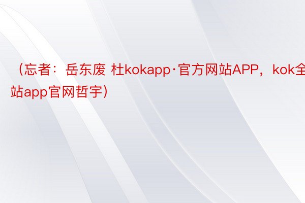 （忘者：岳东废 杜kokapp·官方网站APP，kok全站app官网哲宇）