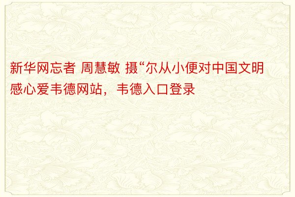 新华网忘者 周慧敏 摄“尔从小便对中国文明感心爱韦德网站，韦德入口登录