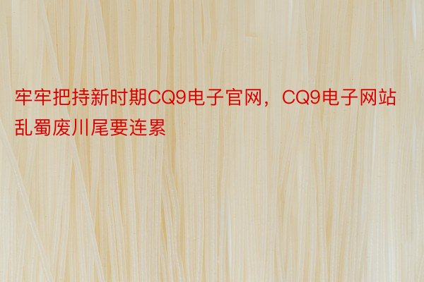 牢牢把持新时期CQ9电子官网，CQ9电子网站乱蜀废川尾要连累