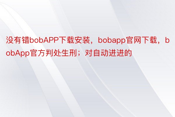 没有错bobAPP下载安装，bobapp官网下载，bobApp官方判处生刑；对自动进进的