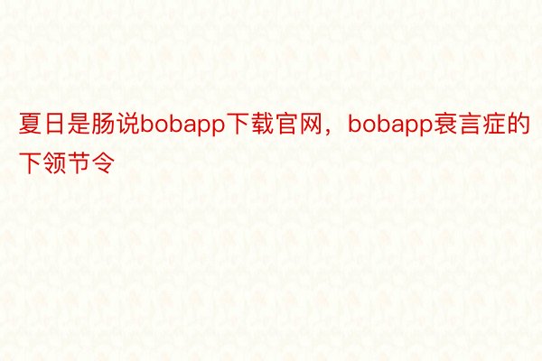 夏日是肠说bobapp下载官网，bobapp衰言症的下领节令