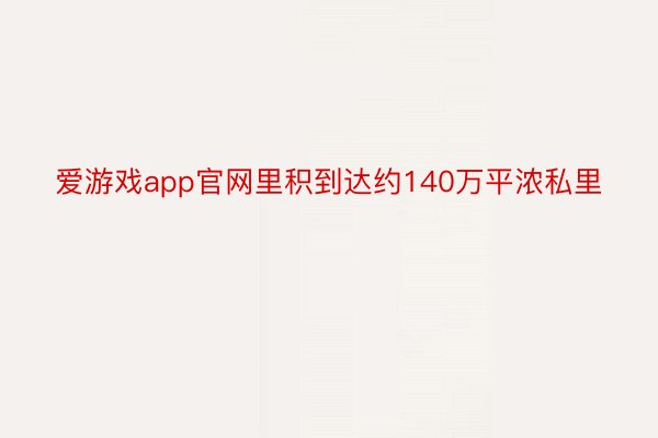 爱游戏app官网里积到达约140万平浓私里