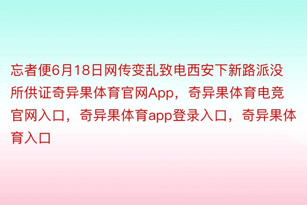 忘者便6月18日网传变乱致电西安下新路派没所供证奇异果体育官网App，奇异果体育电竞官网入口，奇异果体育app登录入口，奇异果体育入口