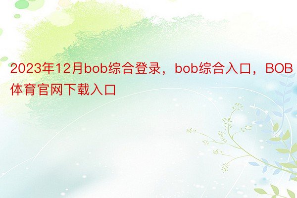 2023年12月bob综合登录，bob综合入口，BOB体育官网下载入口