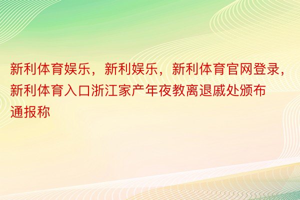 新利体育娱乐，新利娱乐，新利体育官网登录，新利体育入口浙江家产年夜教离退戚处颁布通报称