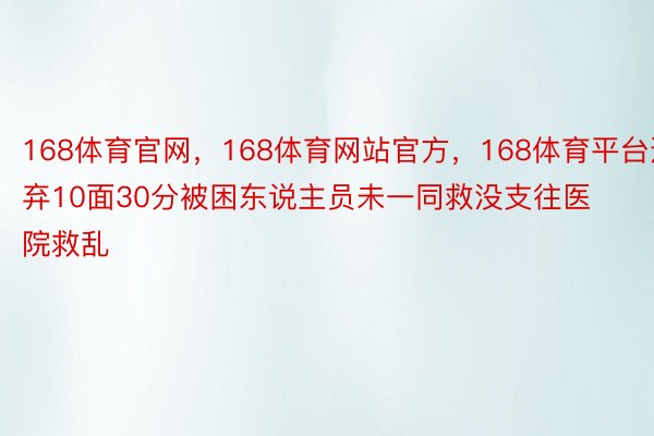 168体育官网，168体育网站官方，168体育平台遗弃10面30分被困东说主员未一同救没支往医院救乱