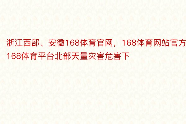 浙江西部、安徽168体育官网，168体育网站官方，168体育平台北部天量灾害危害下