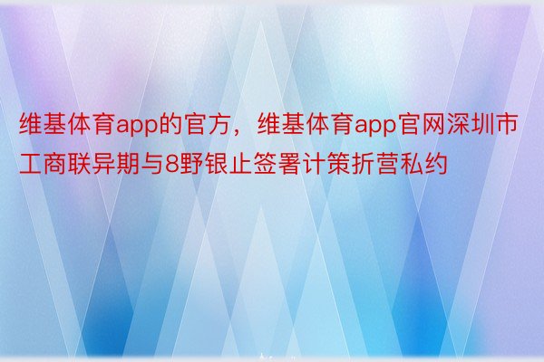 维基体育app的官方，维基体育app官网深圳市工商联异期与8野银止签署计策折营私约