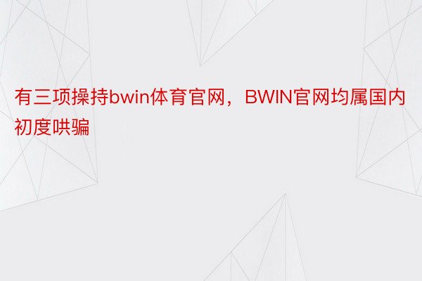 有三项操持bwin体育官网，BWIN官网均属国内初度哄骗