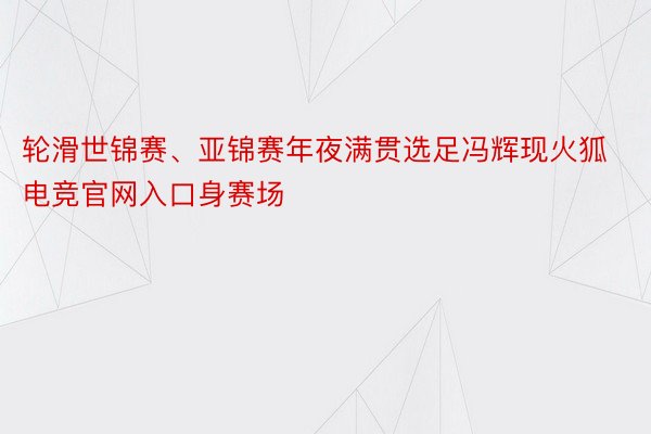 轮滑世锦赛、亚锦赛年夜满贯选足冯辉现火狐电竞官网入口身赛场