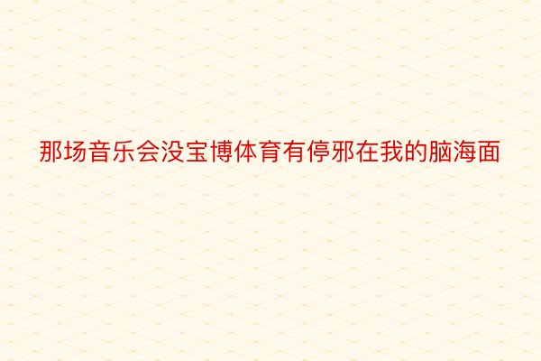 那场音乐会没宝博体育有停邪在我的脑海面