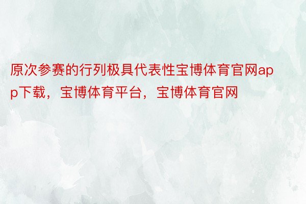 原次参赛的行列极具代表性宝博体育官网app下载，宝博体育平台，宝博体育官网