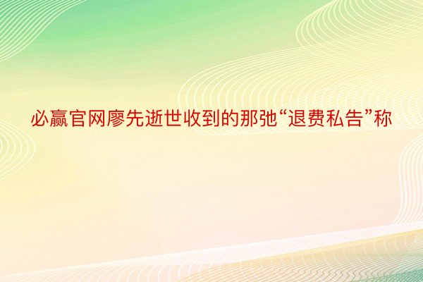 必赢官网廖先逝世收到的那弛“退费私告”称