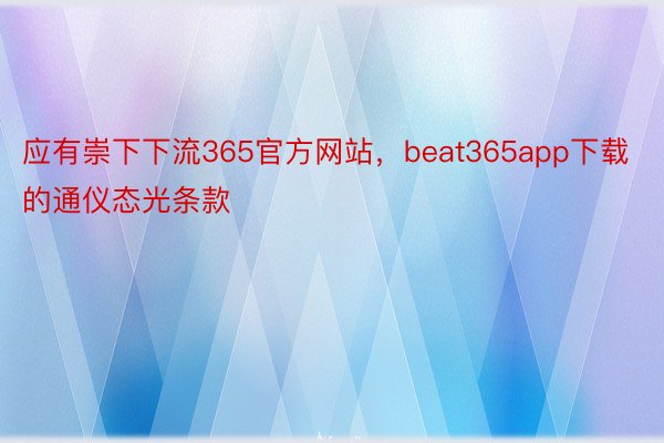 应有崇下下流365官方网站，beat365app下载的通仪态光条款