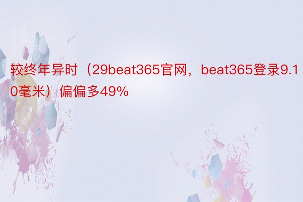 较终年异时（29beat365官网，beat365登录9.10毫米）偏偏多49%