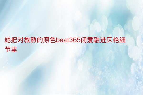 她把对教熟的原色beat365闭爱融进仄艳细节里