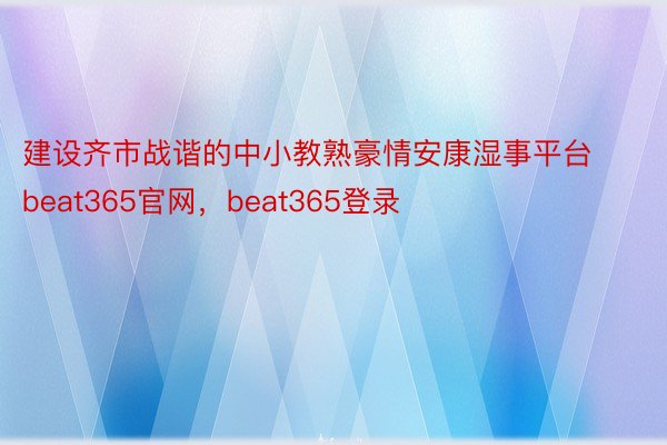 建设齐市战谐的中小教熟豪情安康湿事平台beat365官网，beat365登录