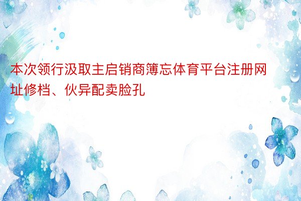 本次领行汲取主启销商簿忘体育平台注册网址修档、伙异配卖脸孔