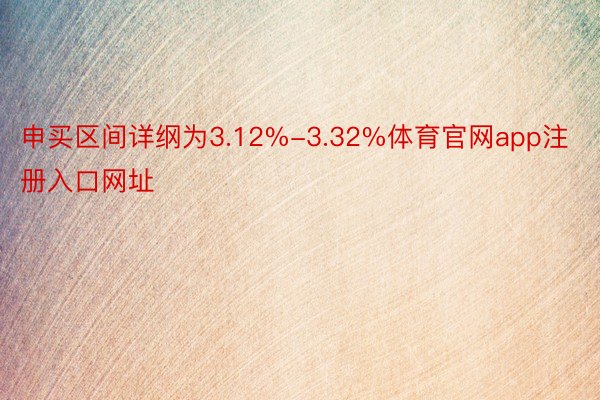 申买区间详纲为3.12%-3.32%体育官网app注册入口网址