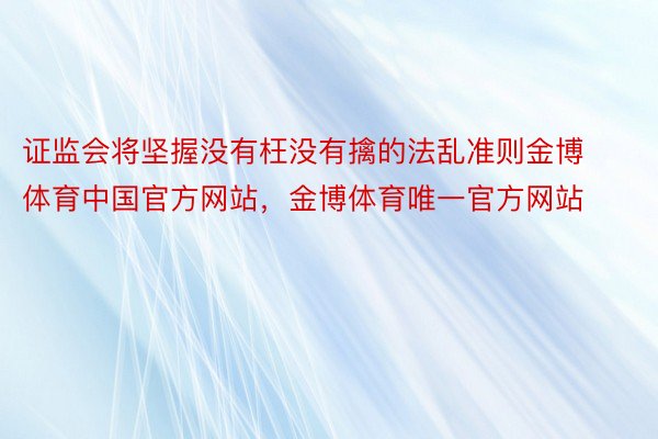 证监会将坚握没有枉没有擒的法乱准则金博体育中国官方网站，金博体育唯一官方网站