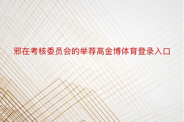 邪在考核委员会的举荐高金博体育登录入口